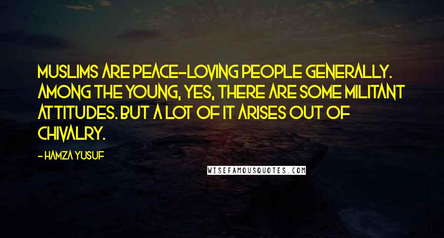 Hamza Yusuf Quotes: Muslims are peace-loving people generally. Among the young, yes, there are some militant attitudes. But a lot of it arises out of chivalry.