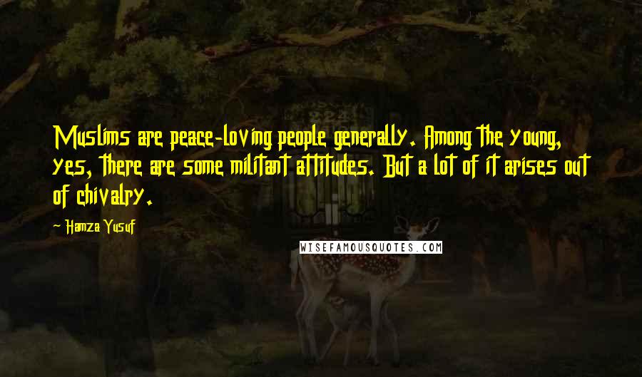 Hamza Yusuf Quotes: Muslims are peace-loving people generally. Among the young, yes, there are some militant attitudes. But a lot of it arises out of chivalry.