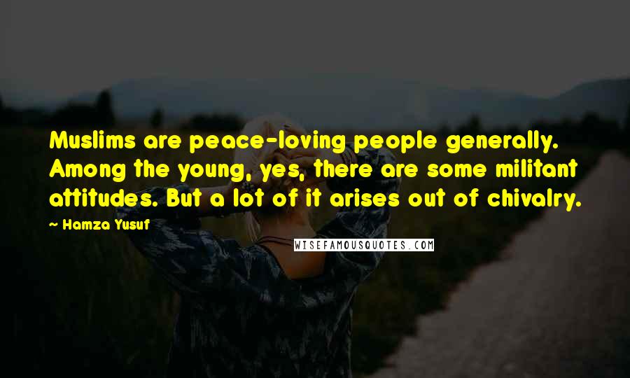 Hamza Yusuf Quotes: Muslims are peace-loving people generally. Among the young, yes, there are some militant attitudes. But a lot of it arises out of chivalry.