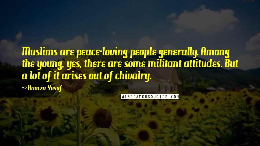 Hamza Yusuf Quotes: Muslims are peace-loving people generally. Among the young, yes, there are some militant attitudes. But a lot of it arises out of chivalry.