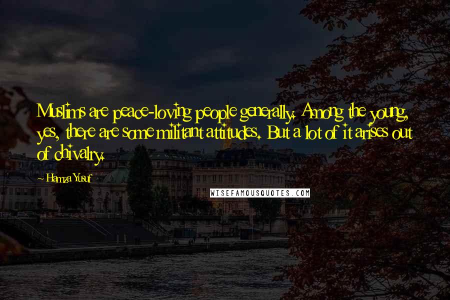 Hamza Yusuf Quotes: Muslims are peace-loving people generally. Among the young, yes, there are some militant attitudes. But a lot of it arises out of chivalry.