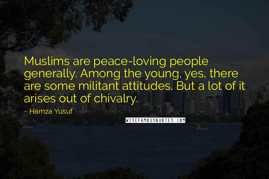 Hamza Yusuf Quotes: Muslims are peace-loving people generally. Among the young, yes, there are some militant attitudes. But a lot of it arises out of chivalry.