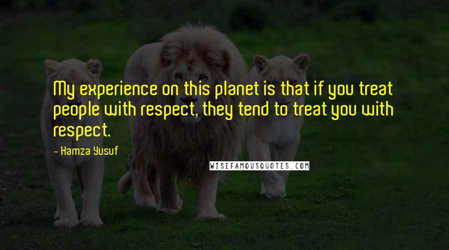 Hamza Yusuf Quotes: My experience on this planet is that if you treat people with respect, they tend to treat you with respect.