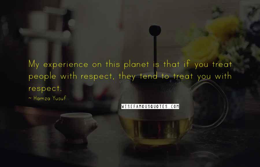 Hamza Yusuf Quotes: My experience on this planet is that if you treat people with respect, they tend to treat you with respect.
