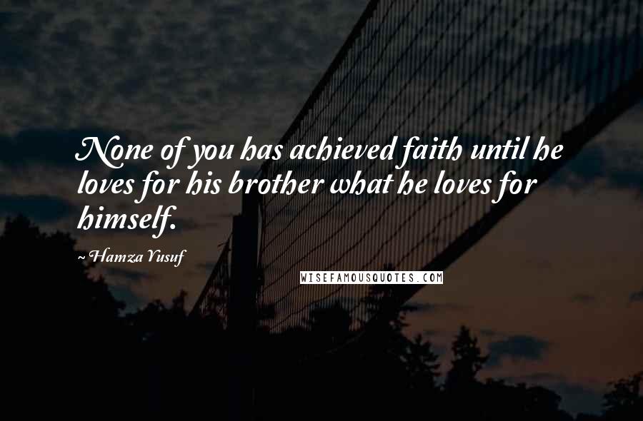 Hamza Yusuf Quotes: None of you has achieved faith until he loves for his brother what he loves for himself.