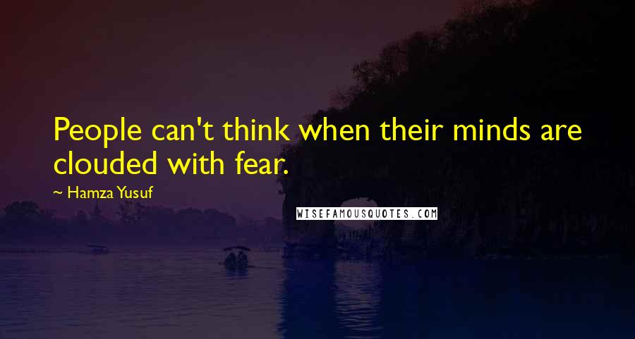 Hamza Yusuf Quotes: People can't think when their minds are clouded with fear.