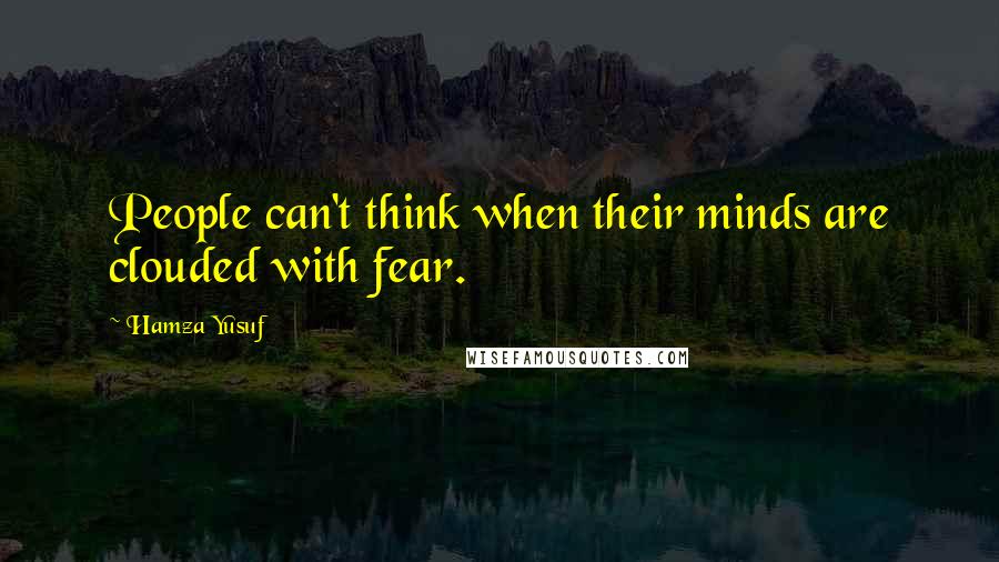 Hamza Yusuf Quotes: People can't think when their minds are clouded with fear.