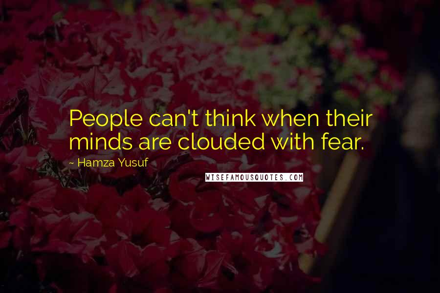 Hamza Yusuf Quotes: People can't think when their minds are clouded with fear.