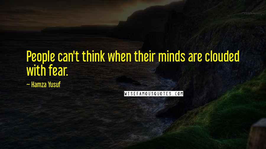 Hamza Yusuf Quotes: People can't think when their minds are clouded with fear.