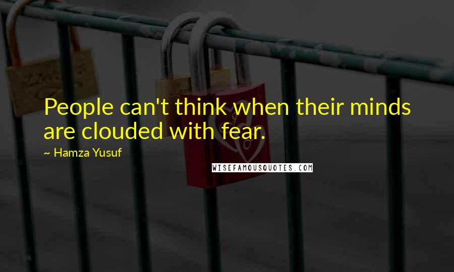 Hamza Yusuf Quotes: People can't think when their minds are clouded with fear.