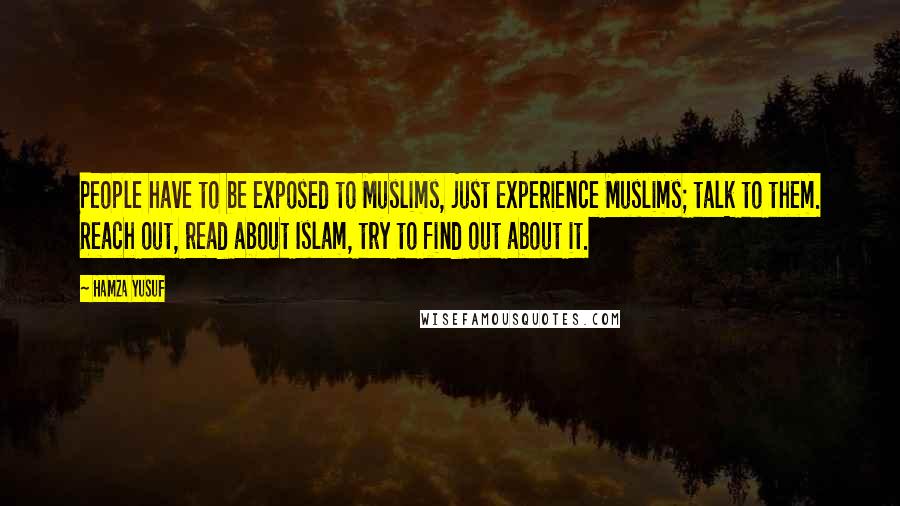 Hamza Yusuf Quotes: People have to be exposed to Muslims, just experience Muslims; talk to them. Reach out, read about Islam, try to find out about it.