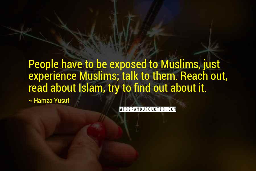 Hamza Yusuf Quotes: People have to be exposed to Muslims, just experience Muslims; talk to them. Reach out, read about Islam, try to find out about it.