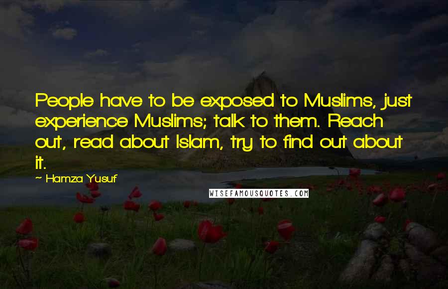 Hamza Yusuf Quotes: People have to be exposed to Muslims, just experience Muslims; talk to them. Reach out, read about Islam, try to find out about it.