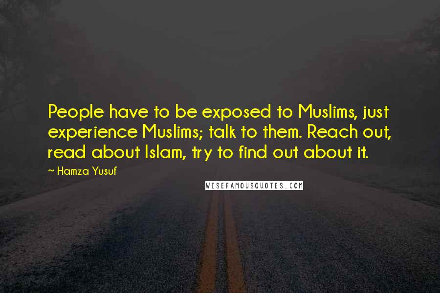 Hamza Yusuf Quotes: People have to be exposed to Muslims, just experience Muslims; talk to them. Reach out, read about Islam, try to find out about it.