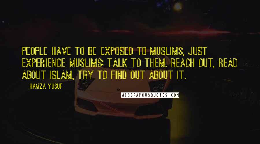 Hamza Yusuf Quotes: People have to be exposed to Muslims, just experience Muslims; talk to them. Reach out, read about Islam, try to find out about it.