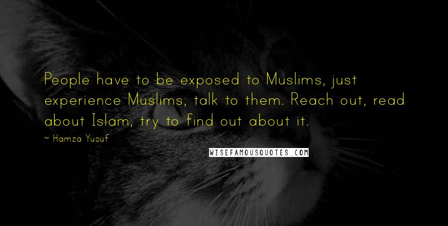 Hamza Yusuf Quotes: People have to be exposed to Muslims, just experience Muslims; talk to them. Reach out, read about Islam, try to find out about it.