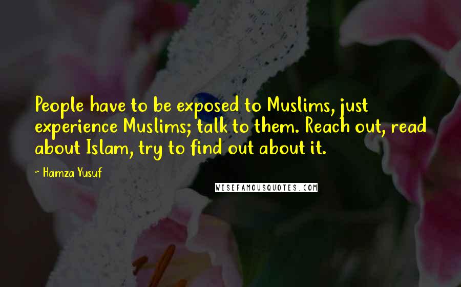 Hamza Yusuf Quotes: People have to be exposed to Muslims, just experience Muslims; talk to them. Reach out, read about Islam, try to find out about it.