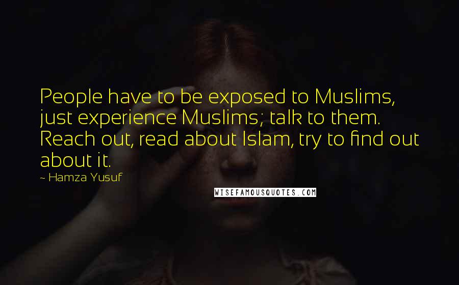 Hamza Yusuf Quotes: People have to be exposed to Muslims, just experience Muslims; talk to them. Reach out, read about Islam, try to find out about it.