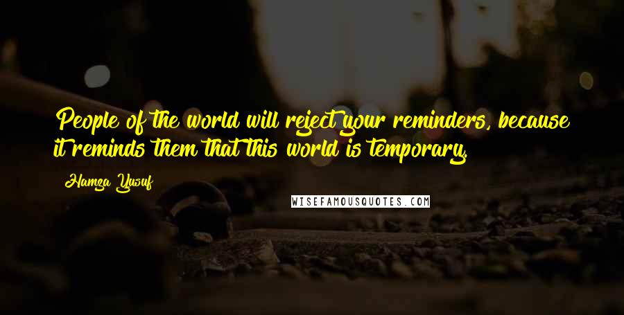 Hamza Yusuf Quotes: People of the world will reject your reminders, because it reminds them that this world is temporary.