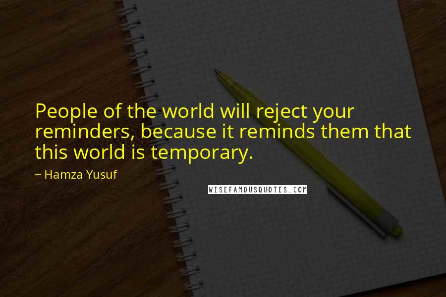 Hamza Yusuf Quotes: People of the world will reject your reminders, because it reminds them that this world is temporary.