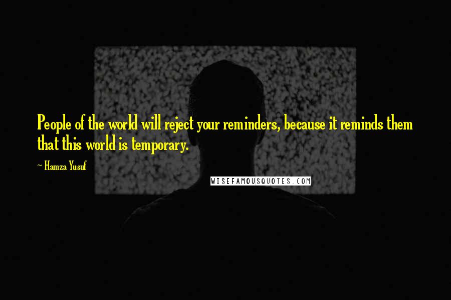 Hamza Yusuf Quotes: People of the world will reject your reminders, because it reminds them that this world is temporary.