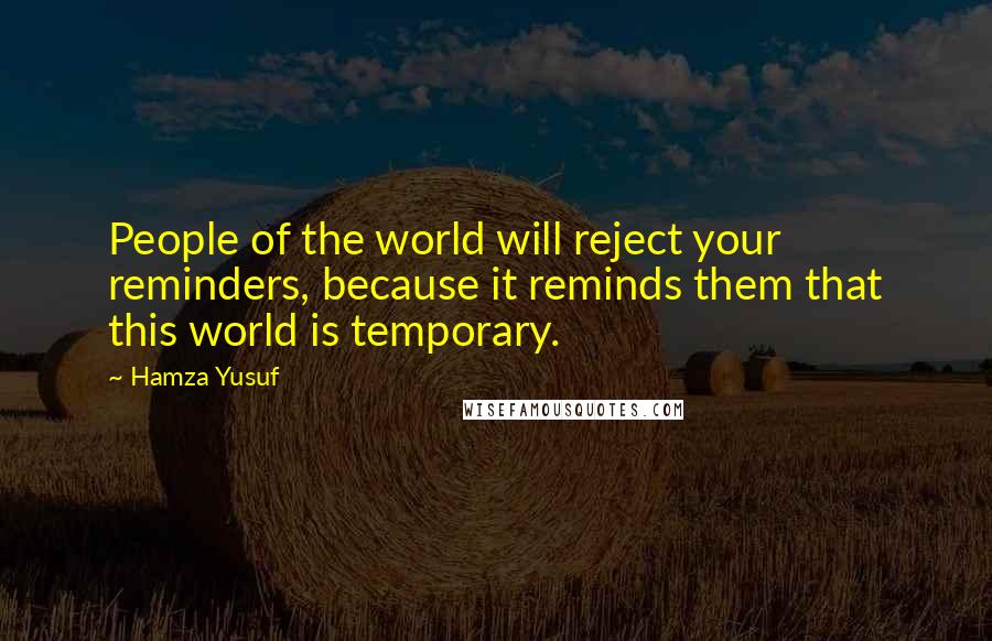Hamza Yusuf Quotes: People of the world will reject your reminders, because it reminds them that this world is temporary.