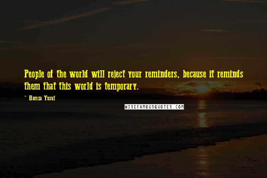 Hamza Yusuf Quotes: People of the world will reject your reminders, because it reminds them that this world is temporary.