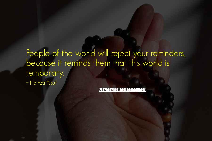 Hamza Yusuf Quotes: People of the world will reject your reminders, because it reminds them that this world is temporary.