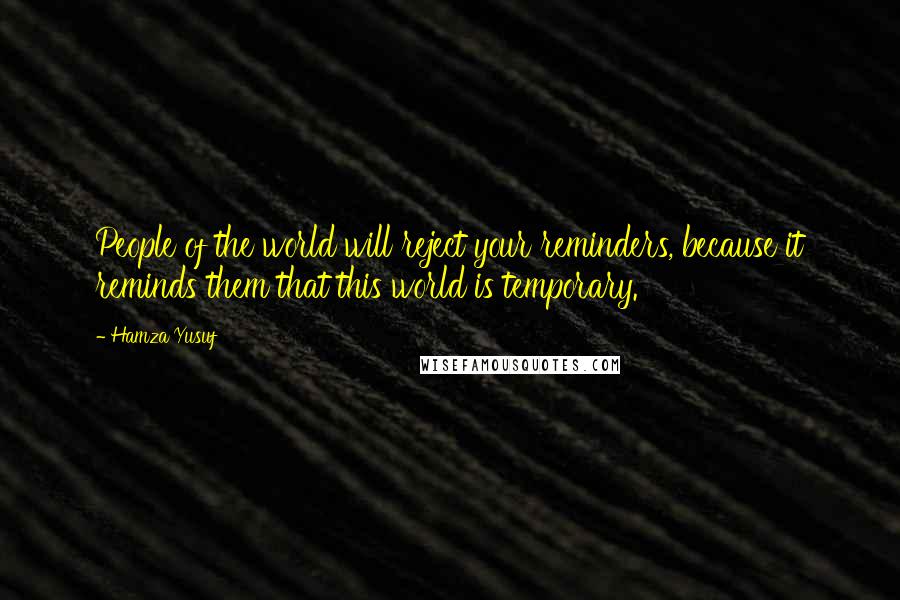 Hamza Yusuf Quotes: People of the world will reject your reminders, because it reminds them that this world is temporary.