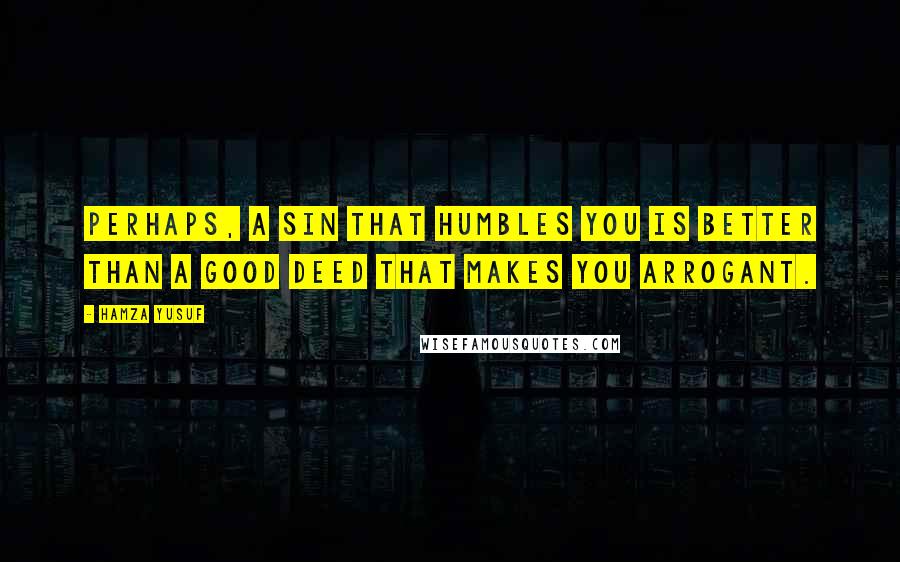 Hamza Yusuf Quotes: Perhaps, a sin that humbles you is better than a good deed that makes you arrogant.