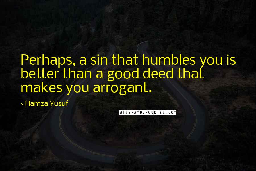 Hamza Yusuf Quotes: Perhaps, a sin that humbles you is better than a good deed that makes you arrogant.