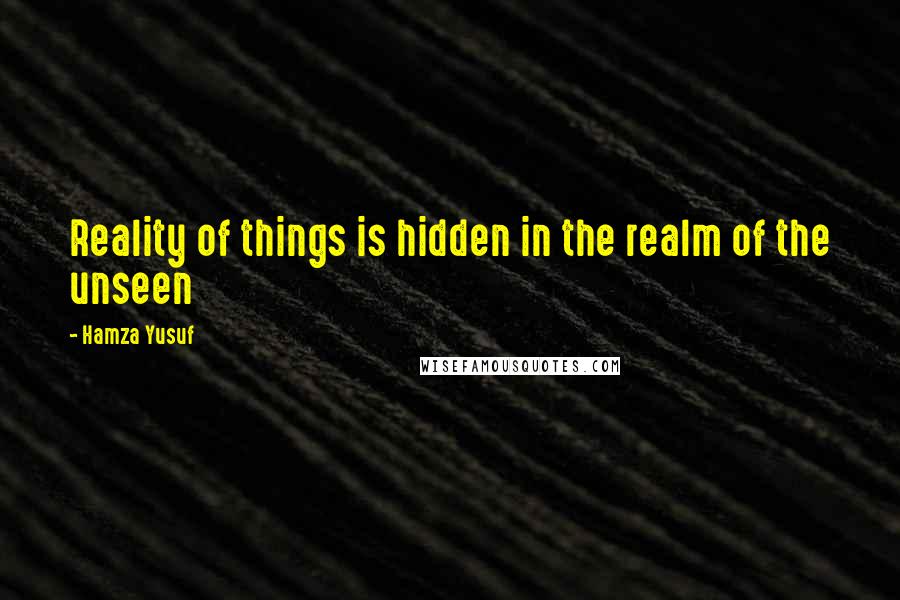 Hamza Yusuf Quotes: Reality of things is hidden in the realm of the unseen