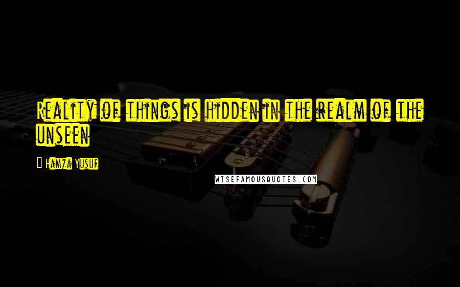 Hamza Yusuf Quotes: Reality of things is hidden in the realm of the unseen