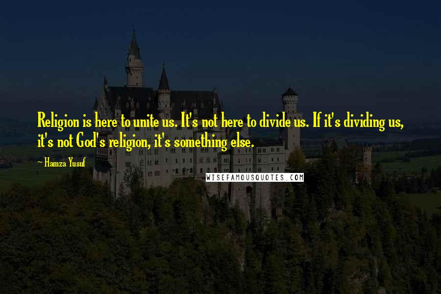 Hamza Yusuf Quotes: Religion is here to unite us. It's not here to divide us. If it's dividing us, it's not God's religion, it's something else.