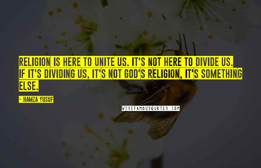 Hamza Yusuf Quotes: Religion is here to unite us. It's not here to divide us. If it's dividing us, it's not God's religion, it's something else.