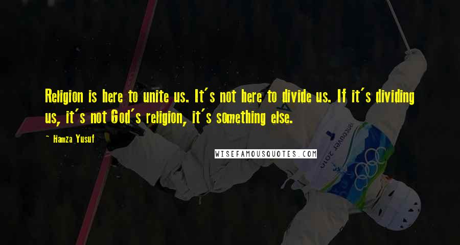 Hamza Yusuf Quotes: Religion is here to unite us. It's not here to divide us. If it's dividing us, it's not God's religion, it's something else.