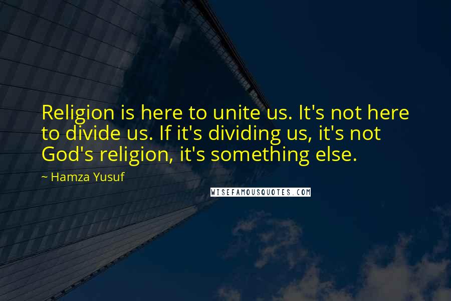 Hamza Yusuf Quotes: Religion is here to unite us. It's not here to divide us. If it's dividing us, it's not God's religion, it's something else.