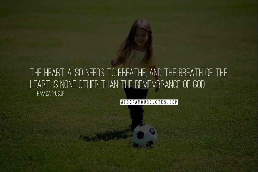 Hamza Yusuf Quotes: The heart also needs to breathe, and the breath of the heart is none other than the remembrance of God.