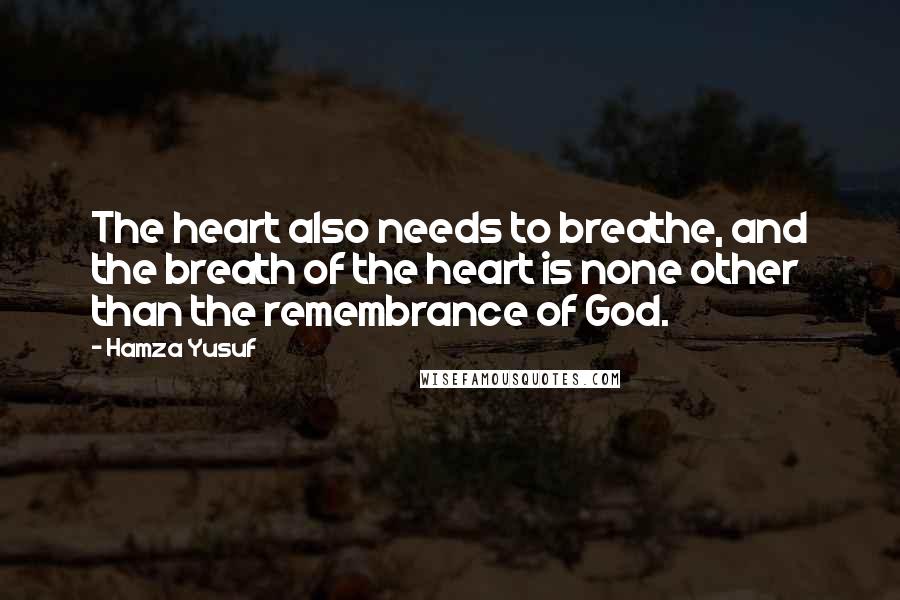 Hamza Yusuf Quotes: The heart also needs to breathe, and the breath of the heart is none other than the remembrance of God.