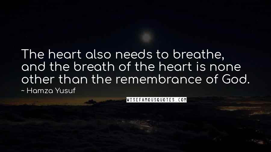 Hamza Yusuf Quotes: The heart also needs to breathe, and the breath of the heart is none other than the remembrance of God.