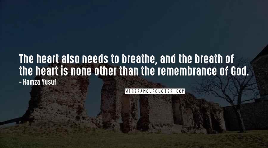 Hamza Yusuf Quotes: The heart also needs to breathe, and the breath of the heart is none other than the remembrance of God.