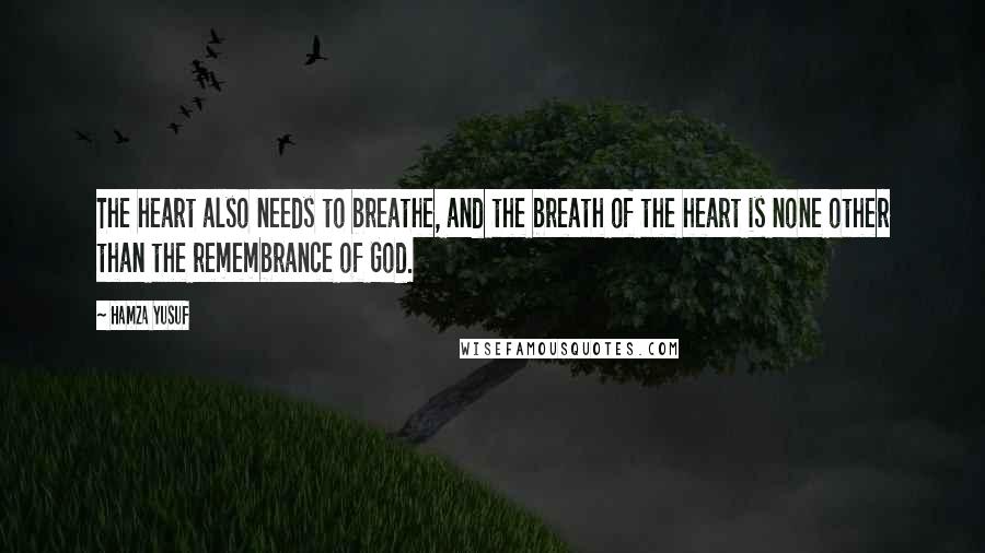 Hamza Yusuf Quotes: The heart also needs to breathe, and the breath of the heart is none other than the remembrance of God.