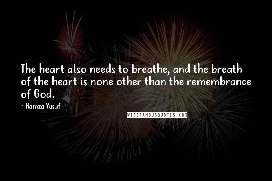 Hamza Yusuf Quotes: The heart also needs to breathe, and the breath of the heart is none other than the remembrance of God.