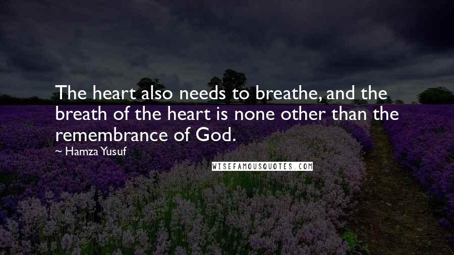 Hamza Yusuf Quotes: The heart also needs to breathe, and the breath of the heart is none other than the remembrance of God.