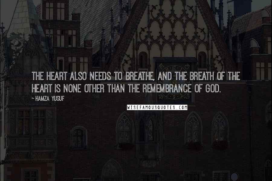 Hamza Yusuf Quotes: The heart also needs to breathe, and the breath of the heart is none other than the remembrance of God.