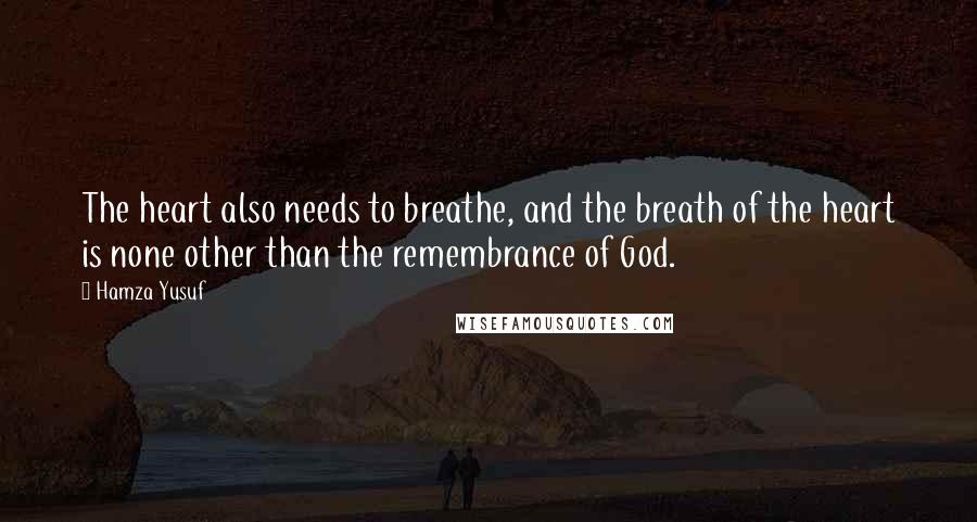 Hamza Yusuf Quotes: The heart also needs to breathe, and the breath of the heart is none other than the remembrance of God.