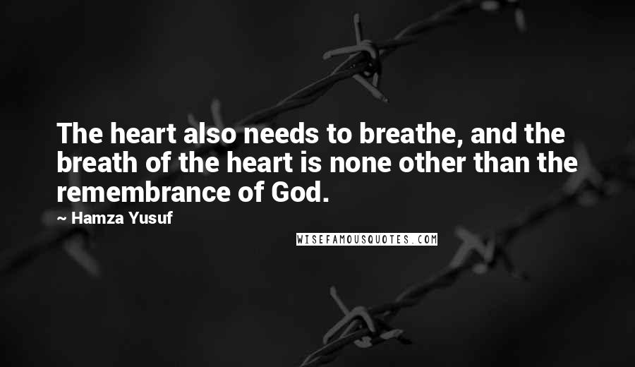 Hamza Yusuf Quotes: The heart also needs to breathe, and the breath of the heart is none other than the remembrance of God.