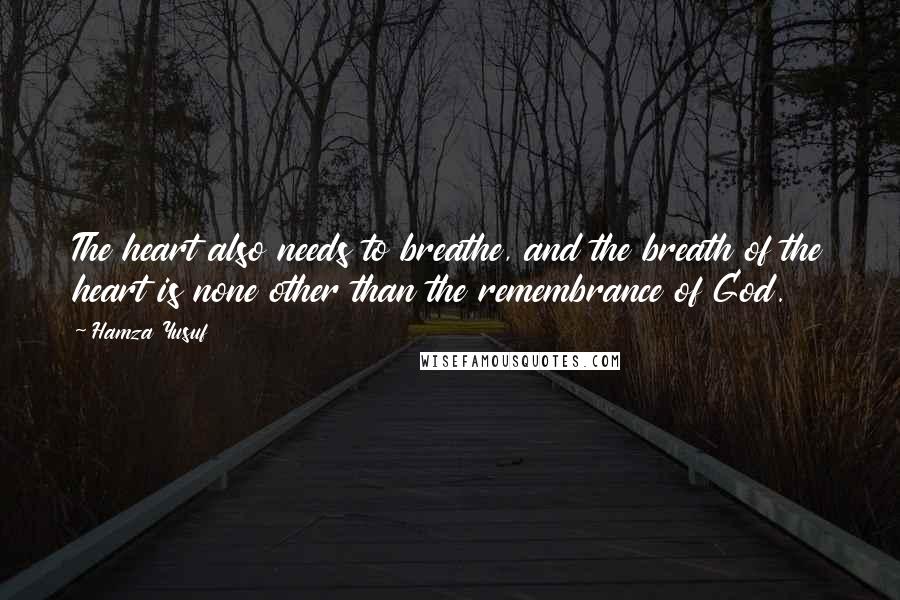 Hamza Yusuf Quotes: The heart also needs to breathe, and the breath of the heart is none other than the remembrance of God.