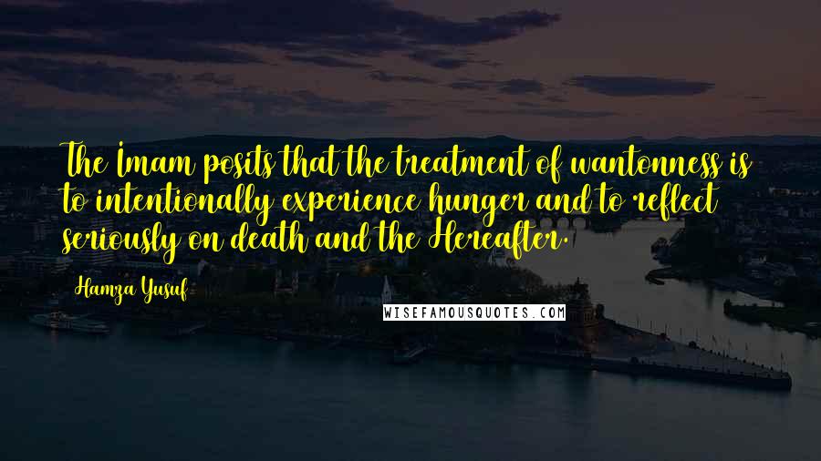 Hamza Yusuf Quotes: The Imam posits that the treatment of wantonness is to intentionally experience hunger and to reflect seriously on death and the Hereafter.