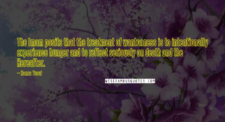 Hamza Yusuf Quotes: The Imam posits that the treatment of wantonness is to intentionally experience hunger and to reflect seriously on death and the Hereafter.